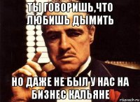 ты говоришь,что любишь дымить но даже не был у нас на бизнес кальяне