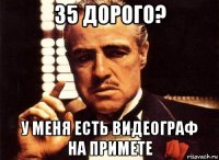 35 дорого? у меня есть видеограф на примете