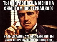 ты отправляешь меня на симптом пастернацкого но ты делаешь это без уважения, ты даже не прощаешься полноценно