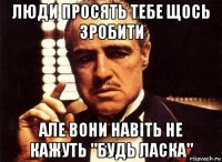 люди просять тебе щось зробити але вони навіть не кажуть "будь ласка"