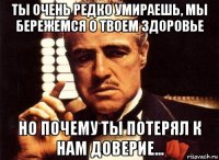 ты очень редко умираешь, мы бережемся о твоем здоровье но почему ты потерял к нам доверие...