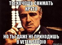 ты хочешь снимать круто но ты даже не приходишь в veter studio