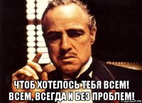  чтоб хотелось тебя всем! всем, всегда и без проблем!