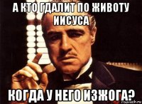 а кто гдалит по животу иисуса когда у него изжога?