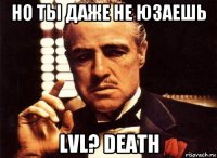 но ты даже не юзаешь lvl? death