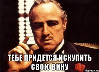  тебе придется искупить свою вину