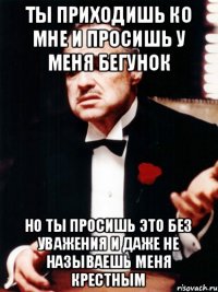 ты приходишь ко мне и просишь у меня бегунок но ты просишь это без уважения и даже не называешь меня крестным