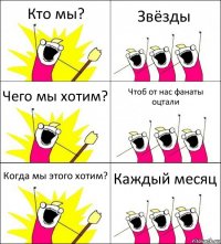 Кто мы? Звёзды Чего мы хотим? Чтоб от нас фанаты оцтали Когда мы этого хотим? Каждый месяц