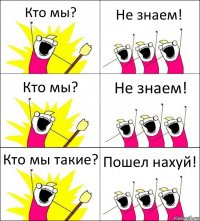 Кто мы? Не знаем! Кто мы? Не знаем! Кто мы такие? Пошел нахуй!