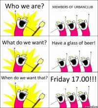 Who we are? MEMBERS OF URBANCLUB What do we want? Have a glass of beer! When do we want that? Friday 17.00!!!