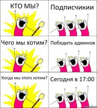 КТО МЫ? Подписчикии Чего мы хотим? Победить админов Когда мы этого хотим? Сегодня в 17:00