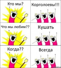 Кто мы? Корголоевы!!! Что мы любим?? Кушать Когда?? Всегда