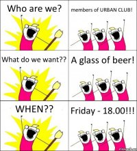 Who are we? members of URBAN CLUB! What do we want?? A glass of beer! WHEN?? Friday - 18.00!!!