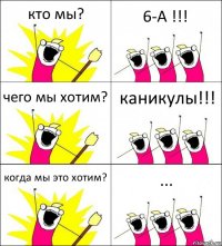 кто мы? 6-А !!! чего мы хотим? каникулы!!! когда мы это хотим? ...