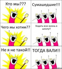 Кто мы??? Сумашедшие!!! Чего мы хотим?? Ходить всю жизнь в школу!! Не я не такой!! ТОГДА ВАЛИ!!