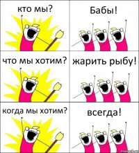 кто мы? Бабы! что мы хотим? жарить рыбу! когда мы хотим? всегда!