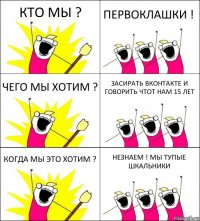 КТО МЫ ? ПЕРВОКЛАШКИ ! ЧЕГО МЫ ХОТИМ ? ЗАСИРАТЬ ВКОНТАКТЕ И ГОВОРИТЬ ЧТОТ НАМ 15 ЛЕТ КОГДА МЫ ЭТО ХОТИМ ? НЕЗНАЕМ ! МЫ ТУПЫЕ ШКАЛЬНИКИ