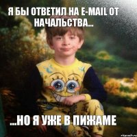 я бы ответил на e-mail от начальства... ...но я уже в пижаме