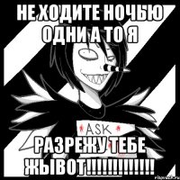 Не ходите ночью одни а то я РАЗРЕЖУ ТЕБЕ ЖЫВОТ!!!!!!!!!!!!!