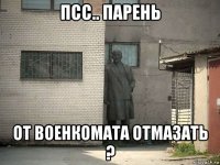 псс.. парень от военкомата отмазать ?