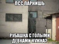 псс парнишь рубашка с голыми девками нужна?