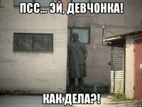 псс... эй, девчонка! как дела?!