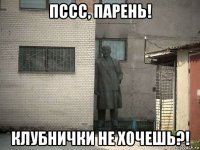 пссс, парень! клубнички не хочешь?!