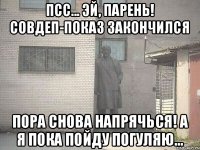 Псс... Эй, парень! Совдеп-показ закончился Пора снова напрячься! А я пока пойду погуляю...