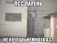 ПСС ПАРЕНЬ НЕ ХОЧЕШЬ НЕМНОГА АЗ?