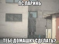 Пс,паринь тебе домашку сделать?