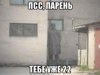 Псс, парень тебе уже 22