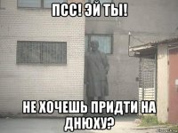 псс! эй ты! не хочешь придти на днюху?