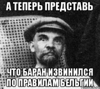 А теперь представь что Баран извинился по правилам Бельгии