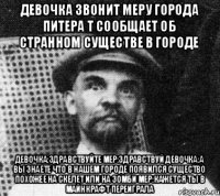 девочка звонит меру города Питера т сообщает об странном существе в городе Девочка:здравствуйте Мер:здравствуй ДЕВОЧКА:а вы знаете что в нашем городе появился существо похожее на скелет или на зомби Мер:кажется ты в майнкрафт переиграла