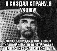 Я СОЗДАЛ СТРАНУ, Я УХОЖУ! МЕНЯ ОБЗОВУТ СИФИЛИТИКОМ И ТИРАНОМ, НО ВЫ НЕ ВЕРЬТЕ, РОССИЯ ВЕРНЕТСЯ К СОЦИАЛИЗМУ СНОВА!!!