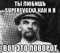 ты любишь superevgexa как и я вот это поворот