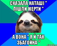 сказала Наташі " пішли жерти " а вона " я й так збагойна "