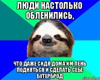 Люди настолько обленились, что даже сидя дома им лень подняться и сделать себе бутерброд