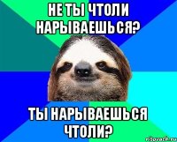 Не ты чтоли нарываешься? ТЫ НАРЫВАЕШЬСЯ ЧТОЛИ?