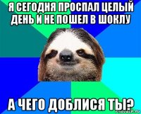 я сегодня проспал целый день и не пошел в шоклу а чего доблися ты?