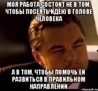 Моя работа состоит не в том, чтобы посеять идею в голове человека А в том, чтобы помочь ей развиться в правильном направлении