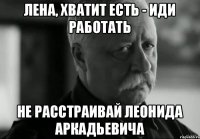 Лена, хватит есть - иди работать не расстраивай Леонида Аркадьевича