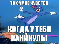 ТО САМОЕ ЧУВСТВО КОГДА У ТЕБЯ КАНИКУЛЫ