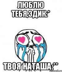 Люблю тебя,Эдик:* Твоя Наташа:**