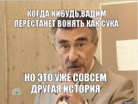 когда нибудь,Вадим перестанет вонять как сука но это уже совсем другая история