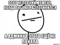 этот неловкий момент, когда ты уже разлогинился а админка этого ещё не поняла