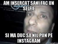 Am insercat sani fac un selfie Si ma duc sa nil pun pe instagram