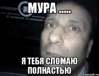 Мура ..... Я тебя сломаю полнастью