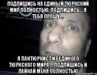 Подпишись на Единый Тюркский Мир полностью, подпишись... я тебя прошу ... я Пантюркист из Единого Тюркского Мира ... подпишись и лайкай меня полностью