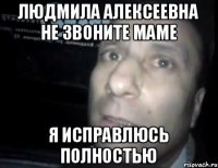 Людмила Алексеевна не звоните маме я исправлюсь полностью